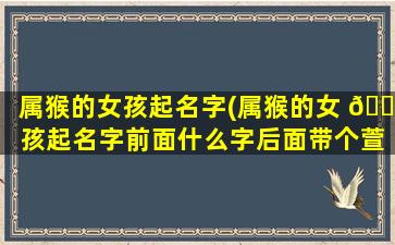 属猴的女孩起名字(属猴的女 🐴 孩起名字前面什么字后面带个萱字)